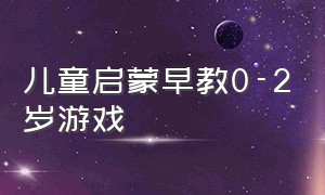 儿童启蒙早教0-2岁游戏