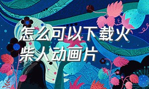 怎么可以下载火柴人动画片（火柴人1-100集动画）