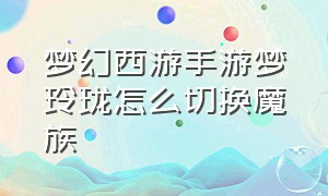 梦幻西游手游梦玲珑怎么切换魔族