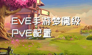 EVE手游梦魇级PVE配置（EVE手游幽灵配装）