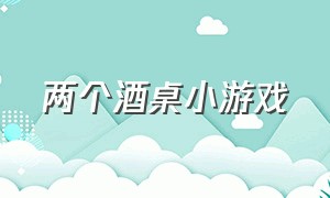 两个酒桌小游戏（两个酒桌小游戏怎么玩）