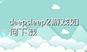 deepsleep2游戏如何下载（deepsleep2全汉化cg安卓版下载）