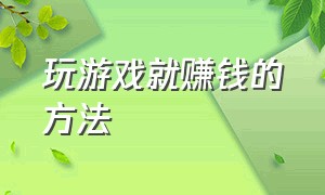 玩游戏就赚钱的方法（玩游戏赚钱的正规平台）