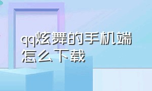 qq炫舞的手机端怎么下载（qq炫舞端游怎么在手机上下载）