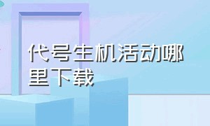 代号生机活动哪里下载（代号生机官网怎么下载）