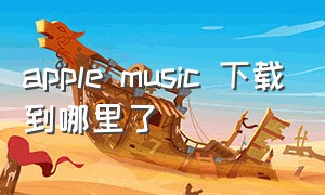 apple music 下载到哪里了