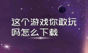 这个游戏你敢玩吗怎么下载