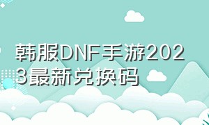 韩服DNF手游2023最新兑换码
