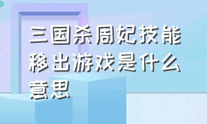 三国杀周妃技能移出游戏是什么意思