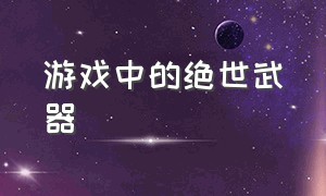 游戏中的绝世武器（游戏中的高颜值武器）