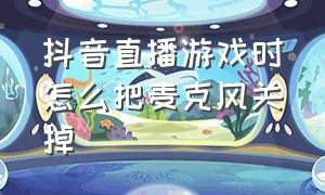 抖音直播游戏时怎么把麦克风关掉