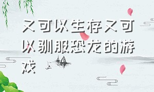 又可以生存又可以驯服恐龙的游戏