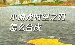 小游戏时空之刃怎么合成