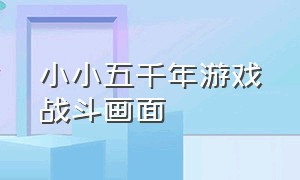 小小五千年游戏战斗画面（小小五千年游戏开局选哪个国）