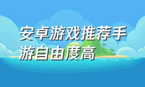 安卓游戏推荐手游自由度高（手游自由度高的游戏）