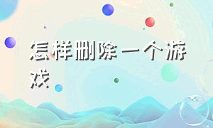 怎样删除一个游戏（怎么才能把游戏全部删除）