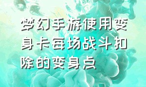 梦幻手游使用变身卡每场战斗扣除的变身点