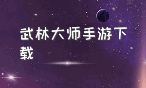 武林大师手游下载（武林风云手游官方下载）