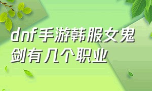 dnf手游韩服女鬼剑有几个职业