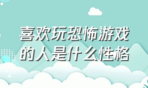 喜欢玩恐怖游戏的人是什么性格