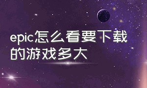 epic怎么看要下载的游戏多大