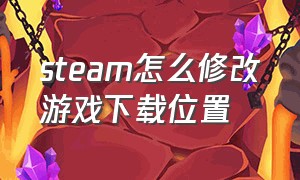 steam怎么修改游戏下载位置