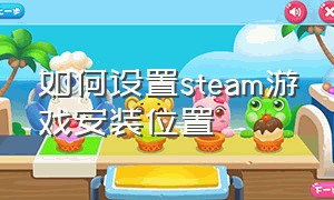 如何设置steam游戏安装位置（怎么更改steam的游戏安装路径）