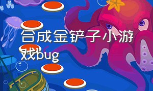 合成金铲子小游戏bug（合成金铲子小游戏）