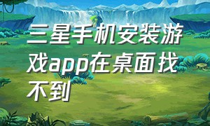 三星手机安装游戏app在桌面找不到