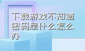 下载游戏不知道密码是什么怎么办