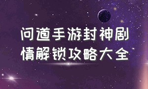 问道手游封神剧情解锁攻略大全（问道手游封神全部条件）