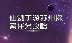 仙剑手游苏州探索任务攻略（仙剑手游神木林隐藏任务）