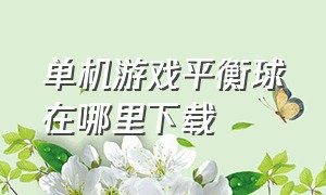 单机游戏平衡球在哪里下载（电脑平衡球游戏从哪里找）