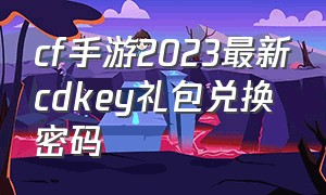 cf手游2023最新cdkey礼包兑换密码