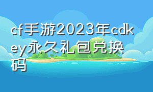 cf手游2023年cdkey永久礼包兑换码