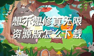 想不想修真无限资源版怎么下载（想不想修真无限内购版从哪里下载）