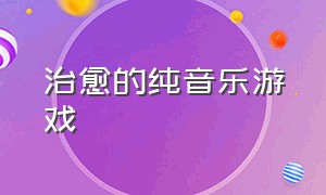 治愈的纯音乐游戏（治愈的纯音乐游戏推荐）