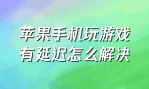 苹果手机玩游戏有延迟怎么解决