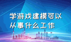 学游戏建模可以从事什么工作