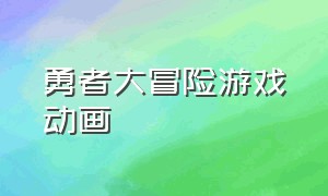 勇者大冒险游戏动画（勇者大冒险游戏动画免费观看）