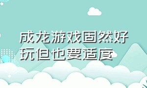 成龙游戏固然好玩但也要适度