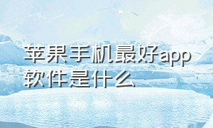 苹果手机最好app软件是什么（苹果手机最好app软件是什么版本）