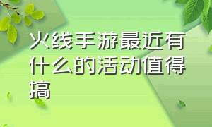 火线手游最近有什么的活动值得搞