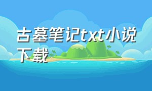 古墓笔记txt小说下载（仙墓txt全集打包下载）