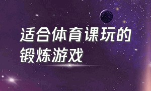 适合体育课玩的锻炼游戏（适合体育课玩的锻炼游戏）