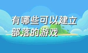 有哪些可以建立部落的游戏（有哪些可以建立部落的游戏手游）