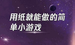 用纸就能做的简单小游戏（用纸做一个又简单又好玩的小游戏）