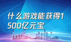 什么游戏能获得1500亿元宝