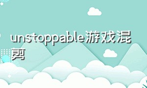 unstoppable游戏混剪