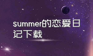 summer的恋爱日记下载（summer的恋爱故事攻略第三）